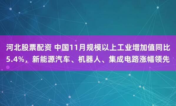 河北股票配资 中国11月规模以上工业增加值同比5.4%，新能源汽车、机器人、集成电路涨幅领先