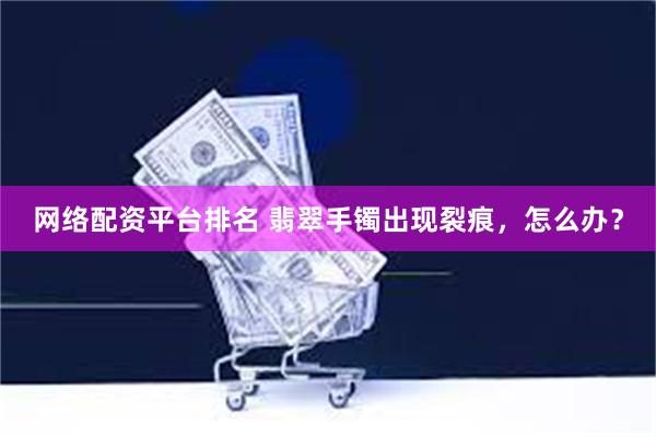 网络配资平台排名 翡翠手镯出现裂痕,怎么办?