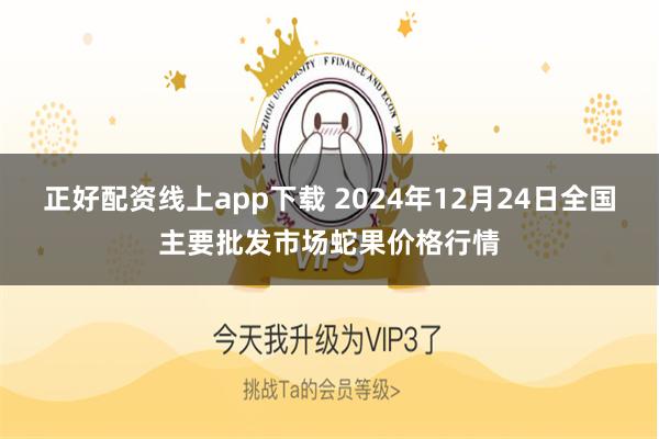 正好配资线上app下载 2024年12月24日全国主要批发市场蛇果价格行情