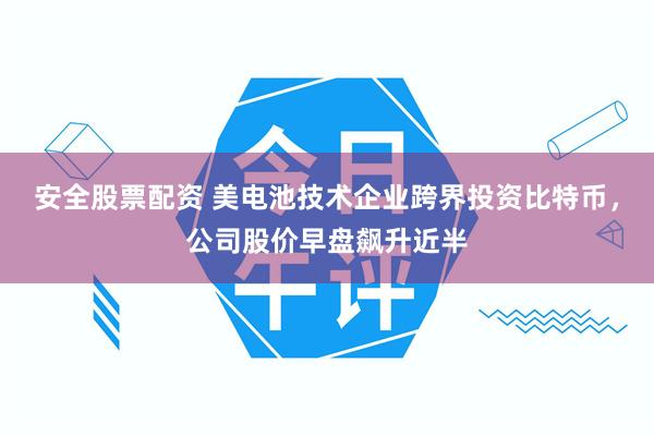 安全股票配资 美电池技术企业跨界投资比特币,公司股价早盘飙升近半
