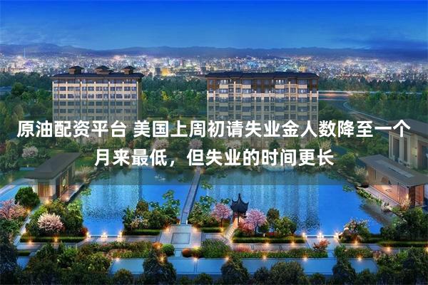 原油配资平台 美国上周初请失业金人数降至一个月来最低,但失业的时间更长