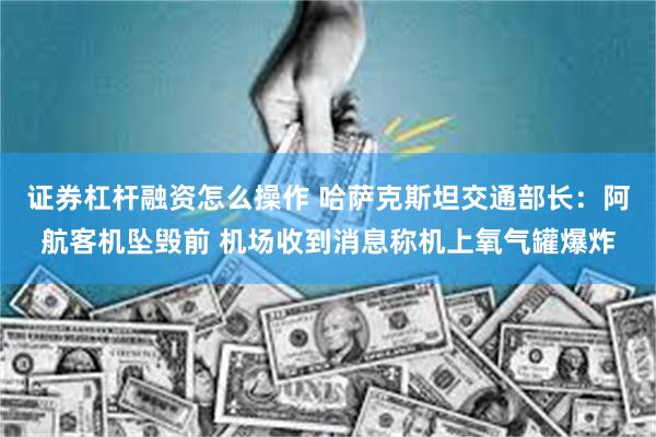 证券杠杆融资怎么操作 哈萨克斯坦交通部长:阿航客机坠毁前 机场收到消息称机上氧气罐爆炸