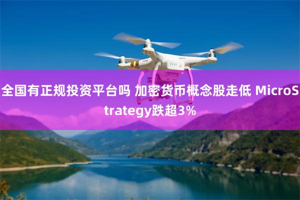 全国有正规投资平台吗 加密货币概念股走低 MicroStrategy跌超3%
