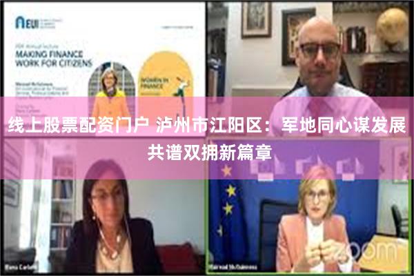 线上股票配资门户 泸州市江阳区:军地同心谋发展 共谱双拥新篇章