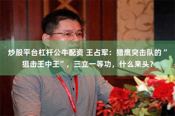 炒股平台杠杆公牛配资 王占军:猎鹰突击队的“狙击王中王”,三立一等功,什么来头?