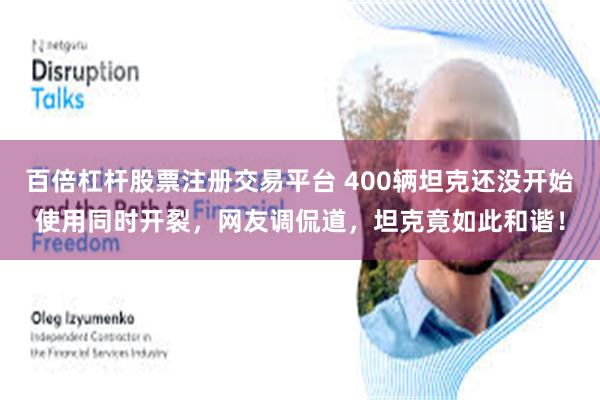 百倍杠杆股票注册交易平台 400辆坦克还没开始使用同时开裂,网友调侃道,坦克竟如此和谐!