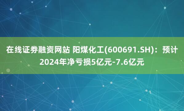 在线证劵融资网站 阳煤化工(600691.SH):预计2024年净亏损5亿元-7.6亿元