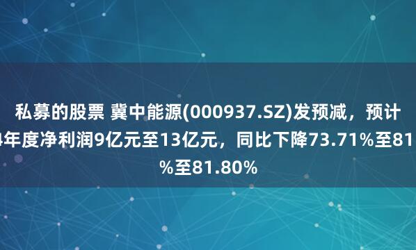 私募的股票 冀中能源(000937.SZ)发预减，预计2024年度净利润9亿元至13亿元，同比下降73.71%至81.80%