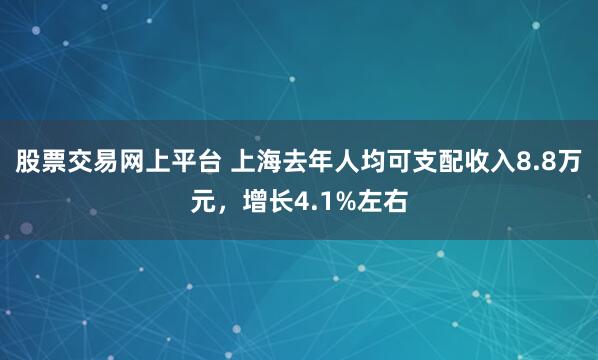 股票交易网上平台 上海去年人均可支配收入8.8万元,增长4.1%左右