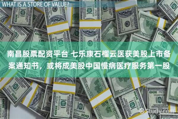 南昌股票配资平台 七乐康石榴云医获美股上市备案通知书，或将成美股中国慢病医疗服务第一股