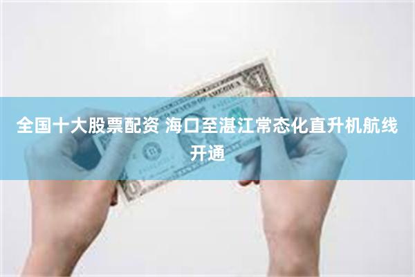 全国十大股票配资 海口至湛江常态化直升机航线开通