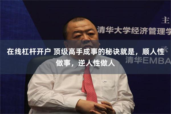 在线杠杆开户 顶级高手成事的秘诀就是,顺人性做事,逆人性做人