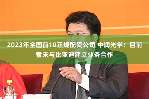 2023年全国前10正规配资公司 中润光学：目前暂未与比亚迪建立业务合作