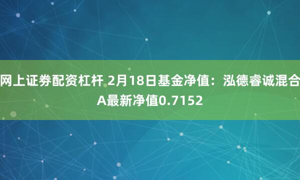 网上证劵配资杠杆 2月18日基金净值:泓德睿诚混合A最新净值0.7152