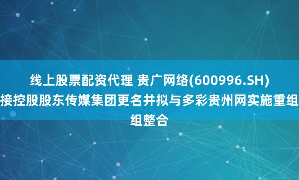 线上股票配资代理 贵广网络(600996.SH):间接控股股东传媒集团更名并拟与多彩贵州网实施重组整合