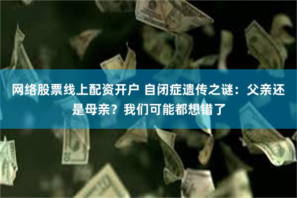 网络股票线上配资开户 自闭症遗传之谜：父亲还是母亲？我们可能都想错了
