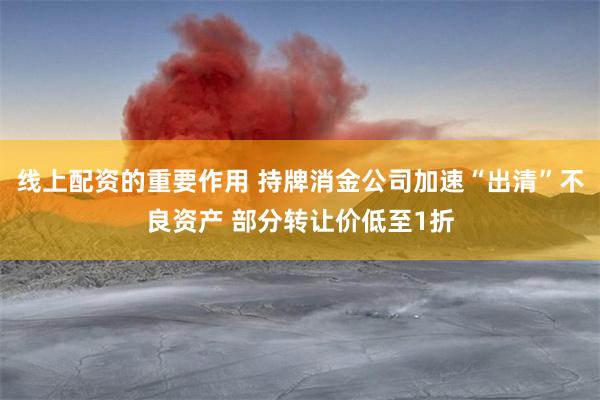 线上配资的重要作用 持牌消金公司加速“出清”不良资产 部分转让价低至1折
