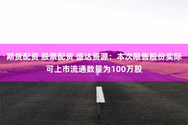 期货配资 股票配资 盛达资源：本次限售股份实际可上市流通数量为100万股