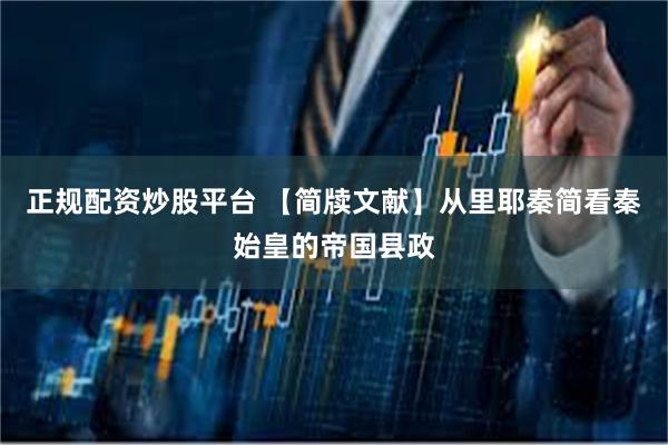 正规配资炒股平台 【简牍文献】从里耶秦简看秦始皇的帝国县政