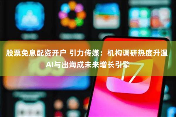 股票免息配资开户 引力传媒：机构调研热度升温 AI与出海成未来增长引擎