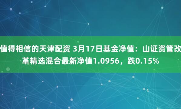 值得相信的天津配资 3月17日基金净值：山证资管改革精选混合最新净值1.0956，跌0.15%