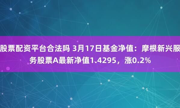 股票配资平台合法吗 3月17日基金净值：摩根新兴服务股票A最新净值1.4295，涨0.2%