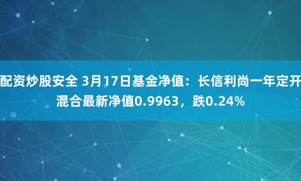 配资炒股安全 3月17日基金净值：长信利尚一年定开混合最新净值0.9963，跌0.24%