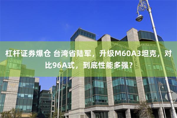 杠杆证券爆仓 台湾省陆军，升级M60A3坦克，对比96A式，到底性能多强？