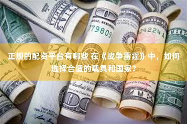 正规的配资平台有哪些 在《战争雷霆》中，如何选择合适的载具和国家？