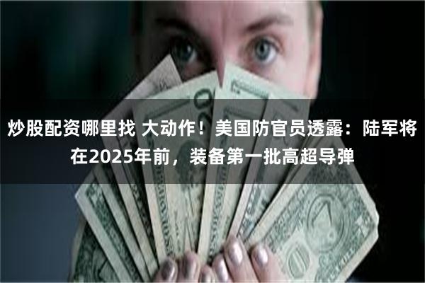 炒股配资哪里找 大动作！美国防官员透露：陆军将在2025年前，装备第一批高超导弹