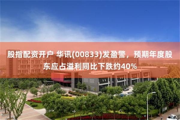 股指配资开户 华讯(00833)发盈警，预期年度股东应占溢利同比下跌约40%