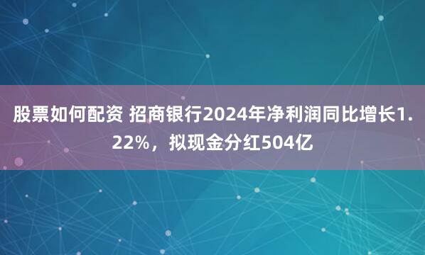 股票如何配资 招商银行2024年净利润同比增长1.22%，拟现金分红504亿