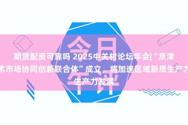 期货配资可靠吗 2025中关村论坛年会|“京津冀技术市场协同创新联合体”成立，将加速区域新质生产力发展