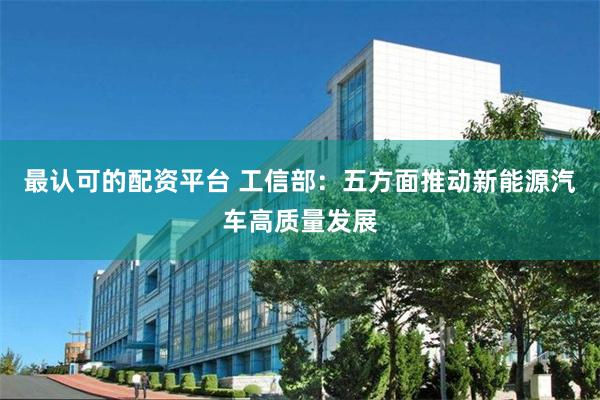 最认可的配资平台 工信部：五方面推动新能源汽车高质量发展
