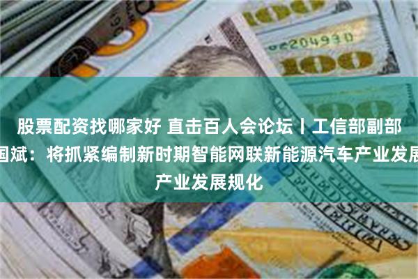 股票配资找哪家好 直击百人会论坛丨工信部副部长辛国斌：将抓紧编制新时期智能网联新能源汽车产业发展规化