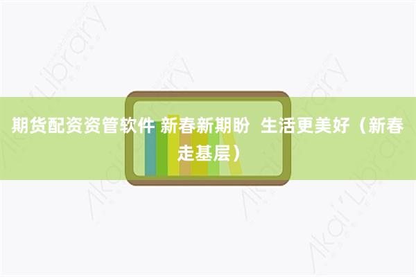 期货配资资管软件 新春新期盼  生活更美好（新春走基层）