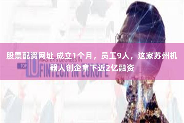 股票配资网址 成立1个月，员工9人，这家苏州机器人创企拿下近2亿融资