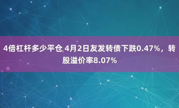 4倍杠杆多少平仓 4月2日友发转债下跌0.47%，转股溢价率8.07%