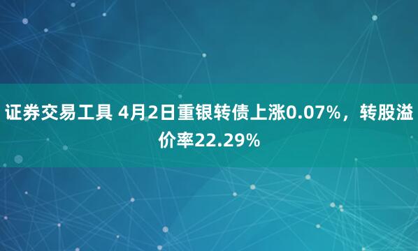 证券交易工具 4月2日重银转债上涨0.07%，转股溢价率22.29%