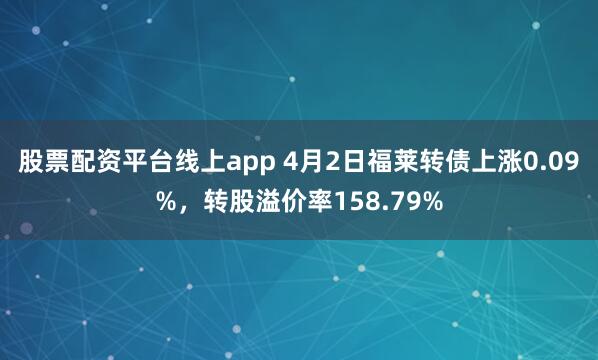股票配资平台线上app 4月2日福莱转债上涨0.09%，转股溢价率158.79%