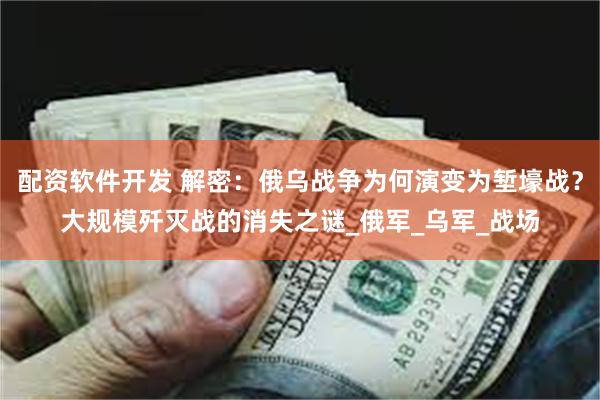 配资软件开发 解密：俄乌战争为何演变为堑壕战？大规模歼灭战的消失之谜_俄军_乌军_战场