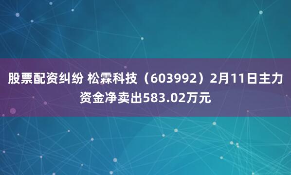 股票配资纠纷 松霖科技（603992）2月11日主力资金净卖出583.02万元