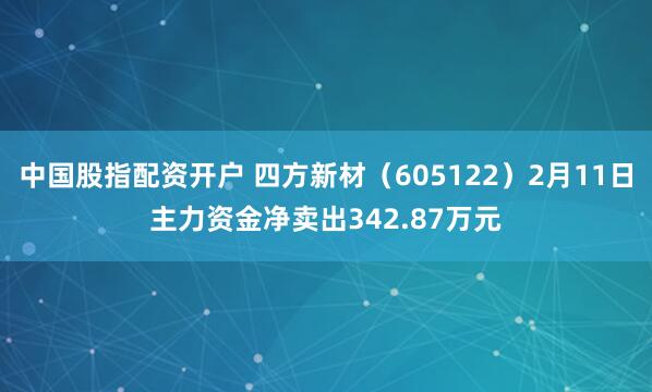 中国股指配资开户 四方新材（605122）2月11日主力资金净卖出342.87万元