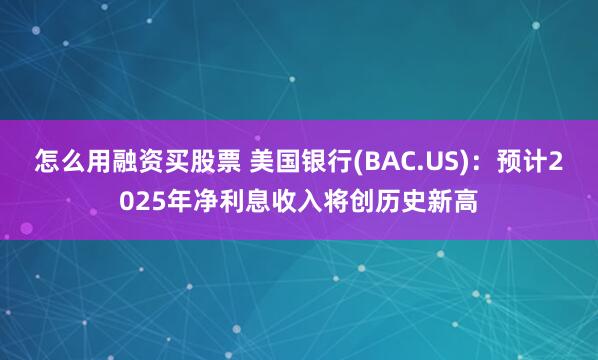 怎么用融资买股票 美国银行(BAC.US)：预计2025年净利息收入将创历史新高