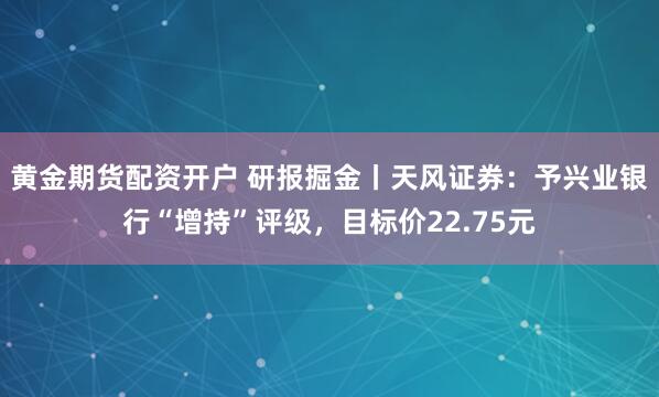 黄金期货配资开户 研报掘金丨天风证券：予兴业银行“增持”评级，目标价22.75元