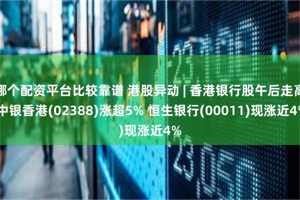 哪个配资平台比较靠谱 港股异动 | 香港银行股午后走高 中银香港(02388)涨超5% 恒生银行(00011)现涨近4%