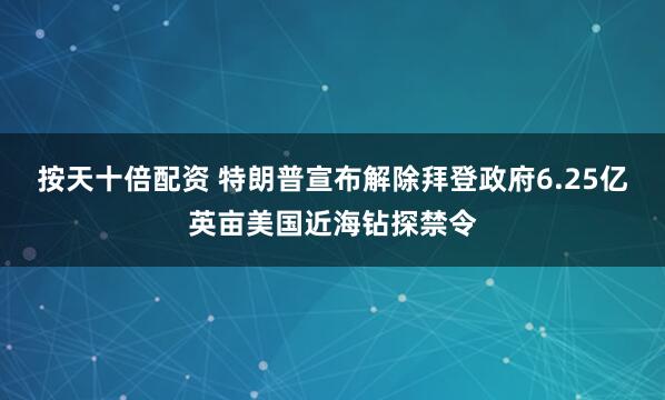 按天十倍配资 特朗普宣布解除拜登政府6.25亿英亩美国近海钻探禁令