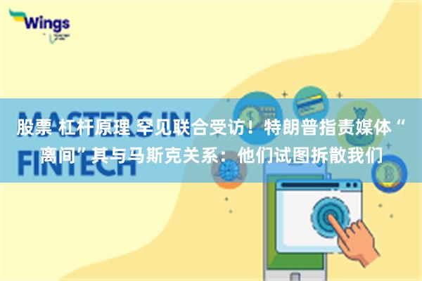 股票 杠杆原理 罕见联合受访!特朗普指责媒体“离间”其与马斯克关系:他们试图拆散我们