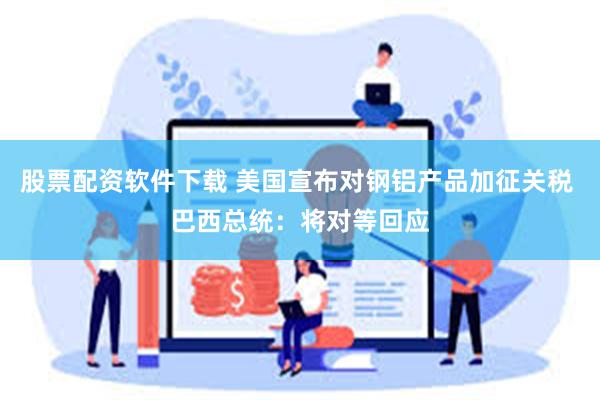 股票配资软件下载 美国宣布对钢铝产品加征关税 巴西总统：将对等回应