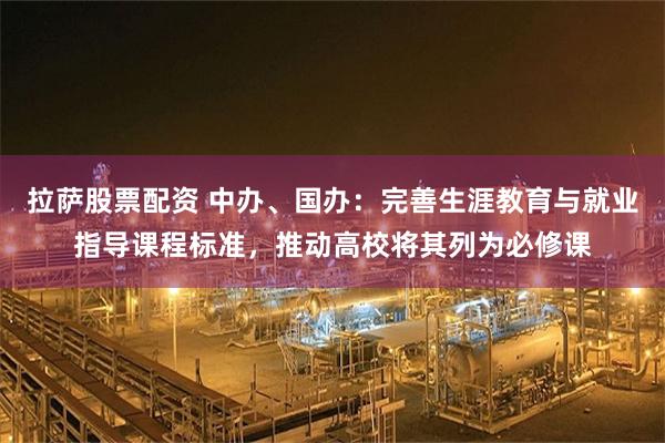 拉萨股票配资 中办、国办：完善生涯教育与就业指导课程标准，推动高校将其列为必修课